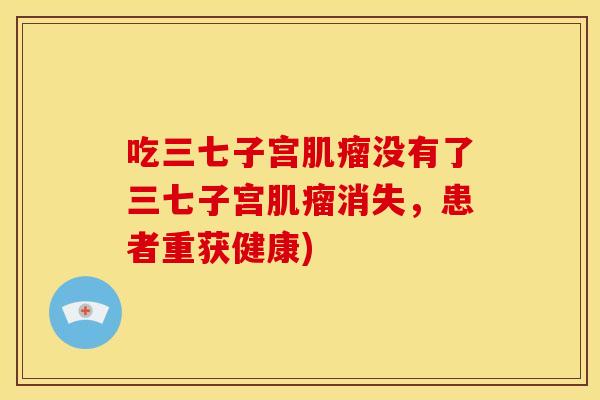吃三七子宫肌瘤没有了三七子宫肌瘤消失,患者重获健康)
