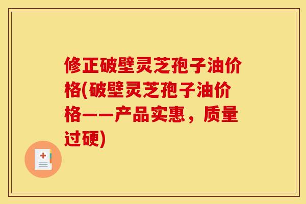 修正破壁灵芝孢子油价格(破壁灵芝孢子油价格——产品实惠,质量过硬)