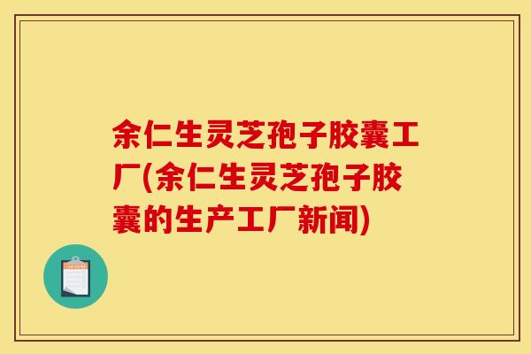 余仁生灵芝孢子胶囊工厂(余仁生灵芝孢子胶囊的生产工厂新闻)