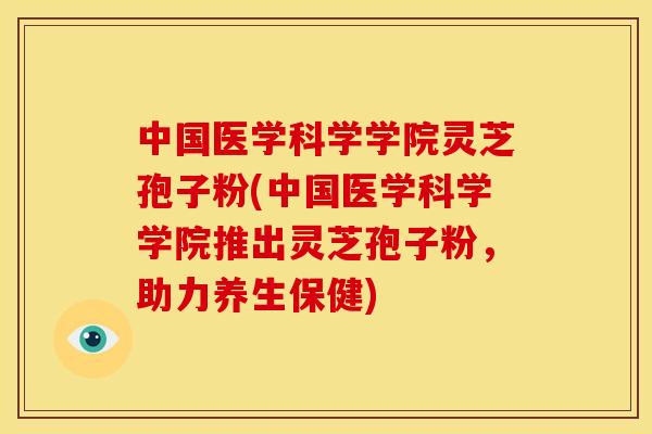 中国医学科学学院灵芝孢子粉(中国医学科学学院推出灵芝孢子粉,助力养生保健)