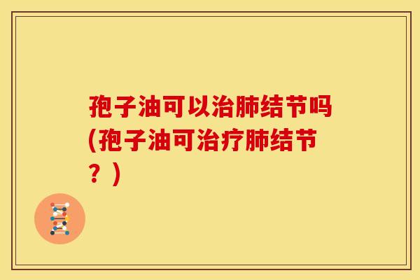 孢子油可以治肺结节吗(孢子油可治疗肺结节？)