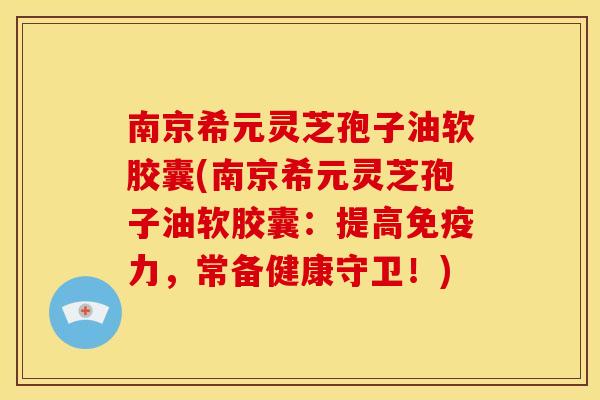 南京希元灵芝孢子油软胶囊(南京希元灵芝孢子油软胶囊:提高免疫力,常备健康守卫!)