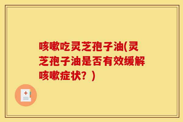 咳嗽吃灵芝孢子油(灵芝孢子油是否有效缓解咳嗽症状?)