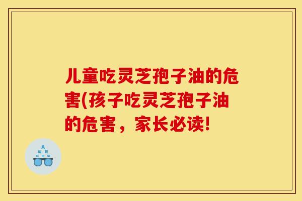 儿童吃灵芝孢子油的危害(孩子吃灵芝孢子油的危害,家长必读!