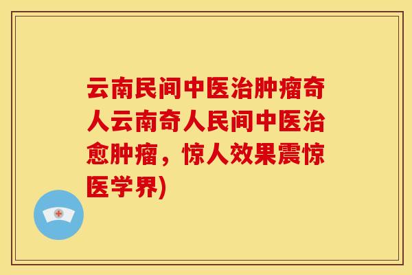 云南民间中医治肿瘤奇人云南奇人民间中医治愈肿瘤,惊人效果震惊医学界)