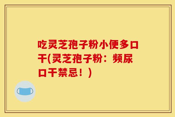 吃灵芝孢子粉小便多口干(灵芝孢子粉:频尿口干禁忌!)