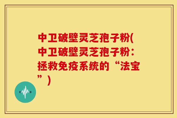中卫破壁灵芝孢子粉(中卫破壁灵芝孢子粉:拯救免疫系统的“法宝”)