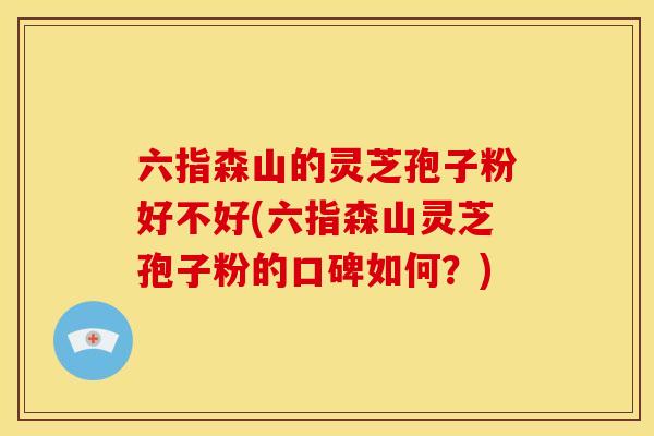 六指森山的灵芝孢子粉好不好(六指森山灵芝孢子粉的口碑如何?)