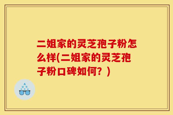 二姐家的灵芝孢子粉怎么样(二姐家的灵芝孢子粉口碑如何?)