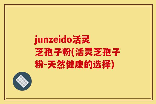 junzeido活灵芝孢子粉(活灵芝孢子粉-天然健康的选择)
