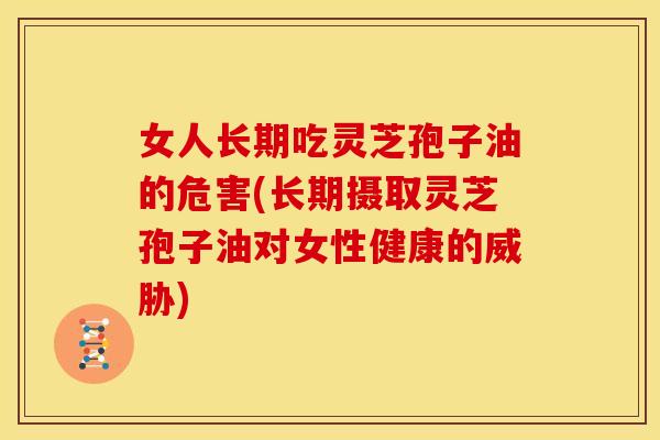 女人长期吃灵芝孢子油的危害(长期摄取灵芝孢子油对女性健康的威胁)