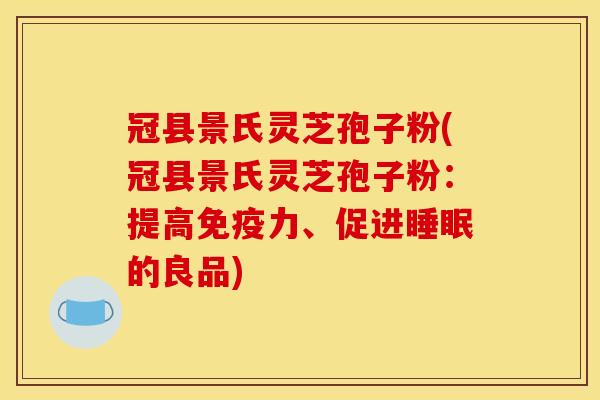 冠县景氏灵芝孢子粉(冠县景氏灵芝孢子粉:提高免疫力、促进睡眠的良品)