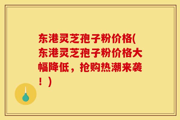 东港灵芝孢子粉价格(东港灵芝孢子粉价格大幅降低,抢购热潮来袭!)