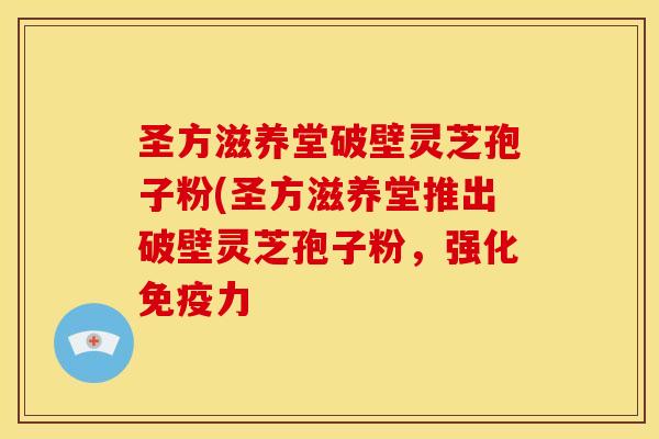 圣方滋养堂破壁灵芝孢子粉(圣方滋养堂推出破壁灵芝孢子粉，强化免疫力