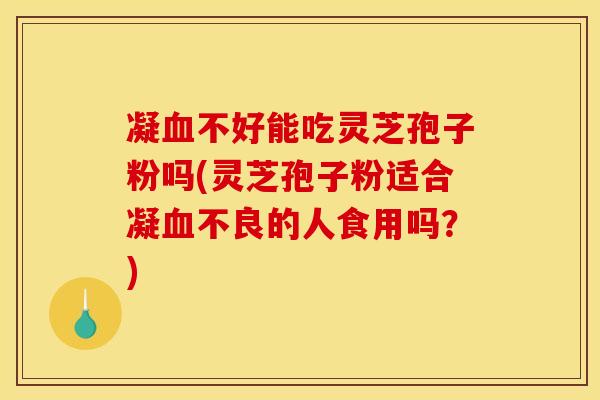 凝血不好能吃灵芝孢子粉吗(灵芝孢子粉适合凝血不良的人食用吗?)