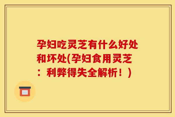 孕妇吃灵芝有什么好处和坏处(孕妇食用灵芝：利弊得失全解析！)