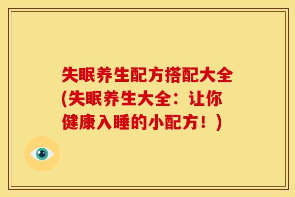 失眠养生配方搭配大全(失眠养生大全:让你健康入睡的小配方!)
