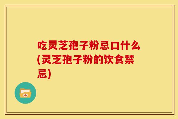 吃灵芝孢子粉忌口什么(灵芝孢子粉的饮食禁忌)
