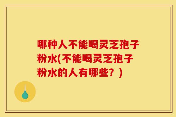 哪种人不能喝灵芝孢子粉水(不能喝灵芝孢子粉水的人有哪些?)