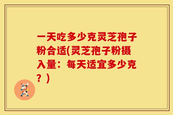 一天吃多少克灵芝孢子粉合适(灵芝孢子粉摄入量：每天适宜多少克？)