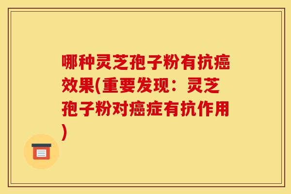 哪种灵芝孢子粉有抗癌效果(重要发现：灵芝孢子粉对癌症有抗作用)