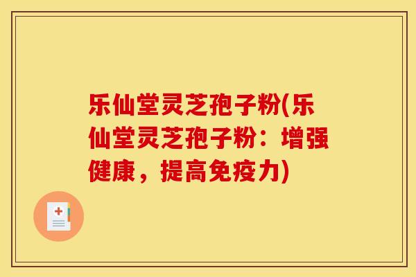 乐仙堂灵芝孢子粉(乐仙堂灵芝孢子粉:增强健康,提高免疫力)