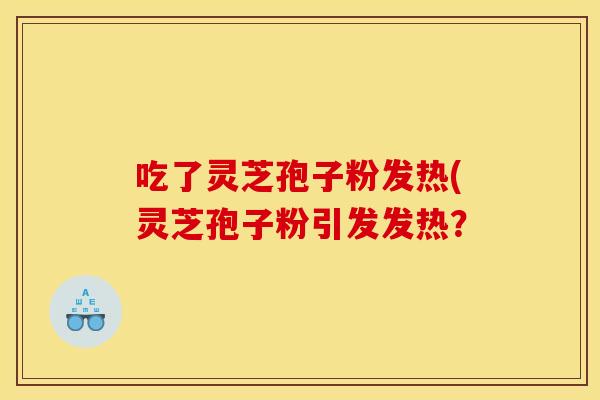 吃了灵芝孢子粉发热(灵芝孢子粉引发发热?