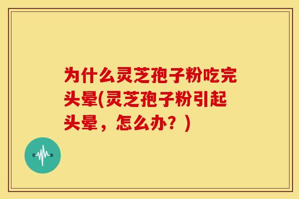 为什么灵芝孢子粉吃完头晕(灵芝孢子粉引起头晕，怎么办？)
