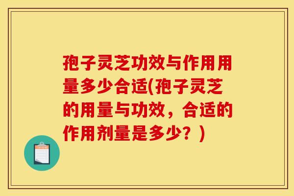 孢子灵芝功效与作用用量多少合适(孢子灵芝的用量与功效,合适的作用剂量是多少?)