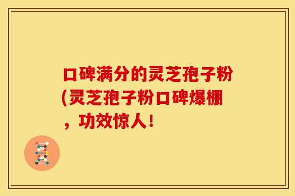 口碑满分的灵芝孢子粉(灵芝孢子粉口碑爆棚,功效惊人!