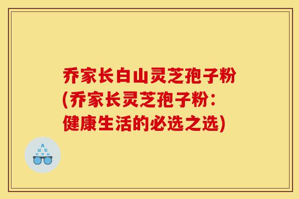 乔家长白山灵芝孢子粉(乔家长灵芝孢子粉:健康生活的必选之选)