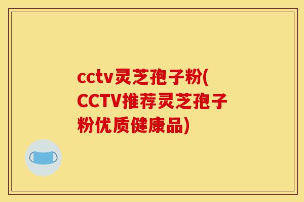 cctv灵芝孢子粉(CCTV推荐灵芝孢子粉优质健康品)