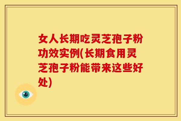 女人长期吃灵芝孢子粉功效实例(长期食用灵芝孢子粉能带来这些好处)
