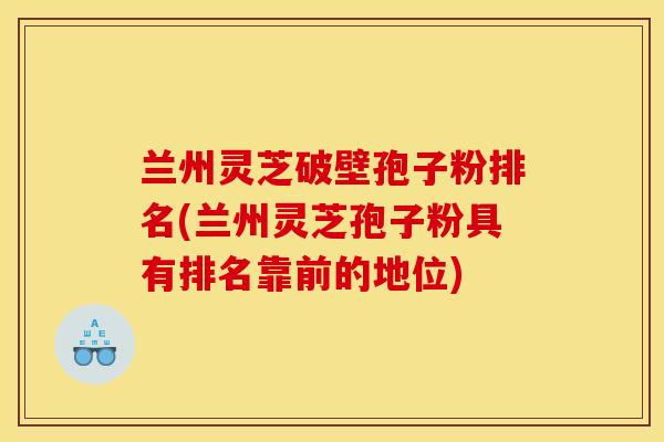 兰州灵芝破壁孢子粉排名(兰州灵芝孢子粉具有排名靠前的地位)