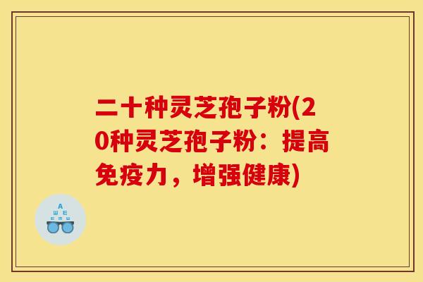 二十种灵芝孢子粉(20种灵芝孢子粉:提高免疫力,增强健康)