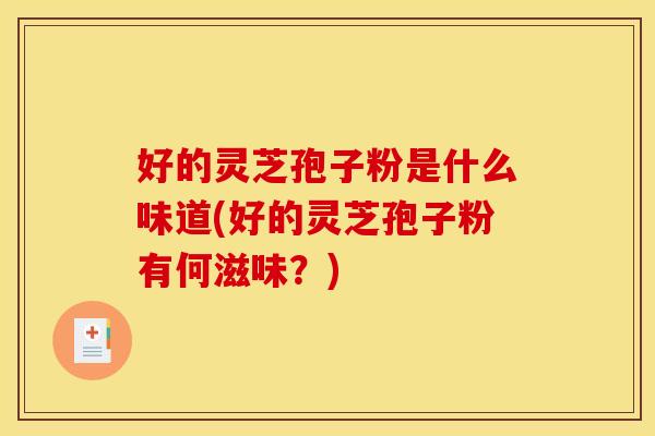 好的灵芝孢子粉是什么味道(好的灵芝孢子粉有何滋味?)