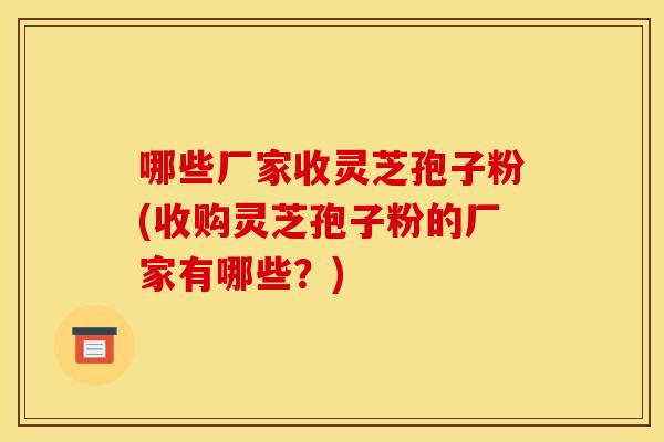 哪些厂家收灵芝孢子粉(收购灵芝孢子粉的厂家有哪些？)
