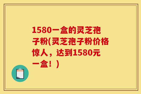 1580一盒的灵芝孢子粉(灵芝孢子粉价格惊人,达到1580元一盒!)