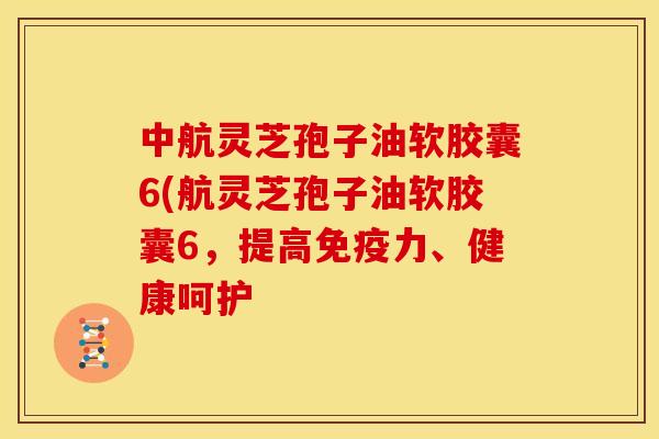 中航灵芝孢子油软胶囊6(航灵芝孢子油软胶囊6,提高免疫力、健康呵护