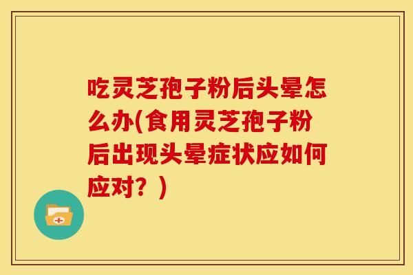 吃灵芝孢子粉后头晕怎么办(食用灵芝孢子粉后出现头晕症状应如何应对？)