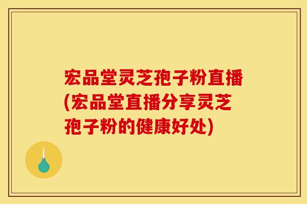 宏品堂灵芝孢子粉直播(宏品堂直播分享灵芝孢子粉的健康好处)