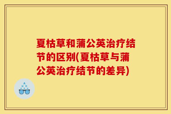 夏枯草和蒲公英治疗结节的区别(夏枯草与蒲公英治疗结节的差异)