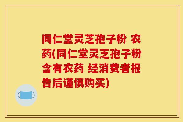 同仁堂灵芝孢子粉 农药(同仁堂灵芝孢子粉含有农药 经消费者报告后谨慎购买)