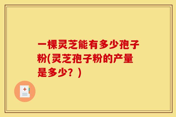 一棵灵芝能有多少孢子粉(灵芝孢子粉的产量是多少？)