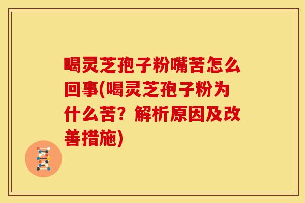 喝灵芝孢子粉嘴苦怎么回事(喝灵芝孢子粉为什么苦?解析原因及改善措施)