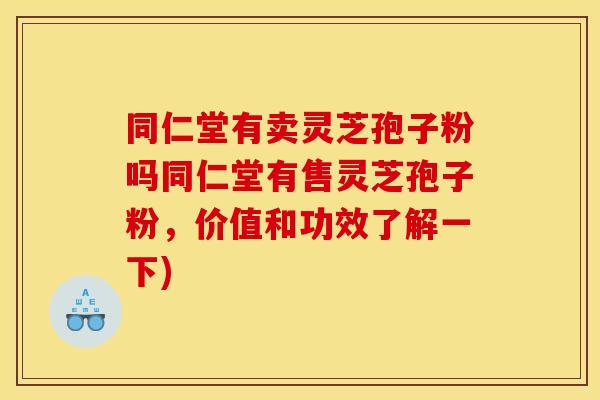 同仁堂有卖灵芝孢子粉吗同仁堂有售灵芝孢子粉,价值和功效了解一下)