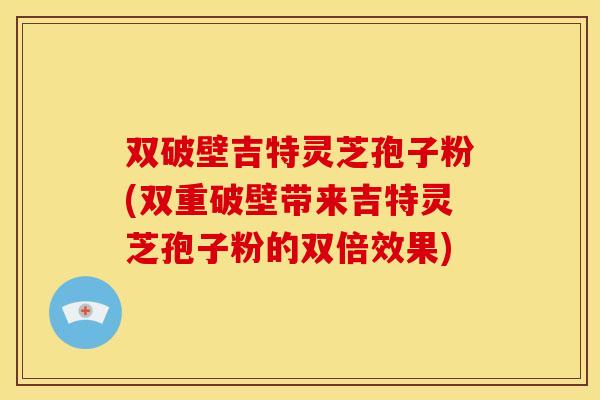双破壁吉特灵芝孢子粉(双重破壁带来吉特灵芝孢子粉的双倍效果)