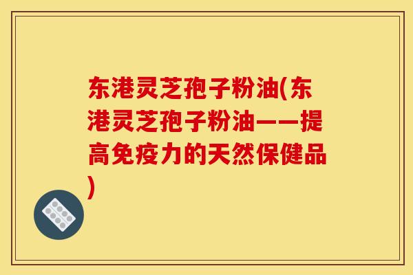 东港灵芝孢子粉油(东港灵芝孢子粉油——提高免疫力的天然保健品)