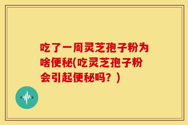 吃了一周灵芝孢子粉为啥便秘(吃灵芝孢子粉会引起便秘吗？)