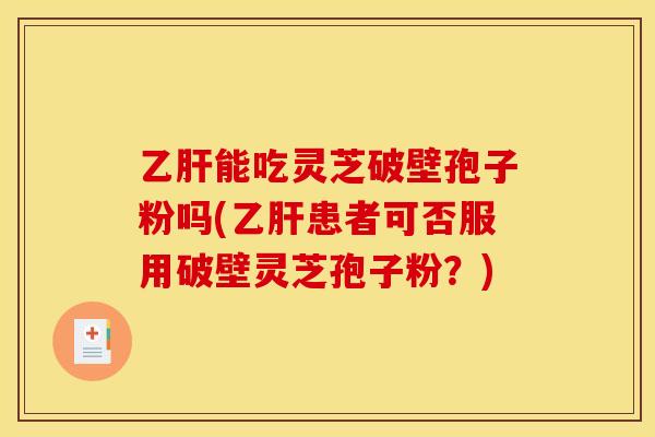 乙肝能吃灵芝破壁孢子粉吗(乙肝患者可否服用破壁灵芝孢子粉?)